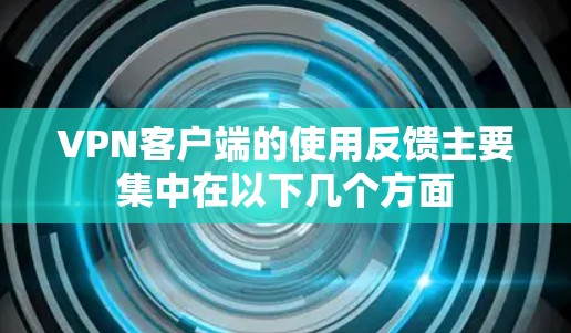 VPN客户端的使用反馈主要集中在以下几个方面 VPN客户端的使用反馈主要集中在以下几个方面