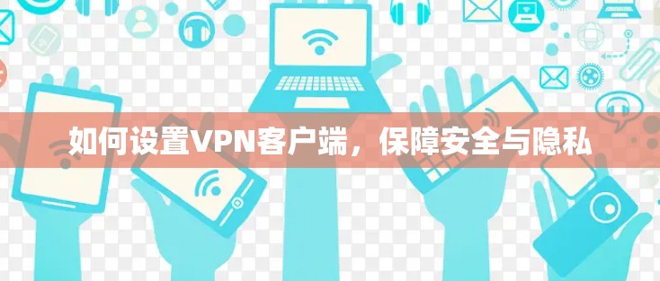 如何设置VPN客户端,保障安全与隐私 如何设置VPN客户端,保障安全与隐私