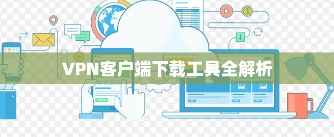 VPN客户端下载工具全解析 VPN客户端下载工具全解析