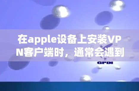 在apple设备上安装VPN客户端时，通常会遇到apple版的VPN软件。以下是一些步骤和建议，帮助你顺利安装并使用apple版VPN软件