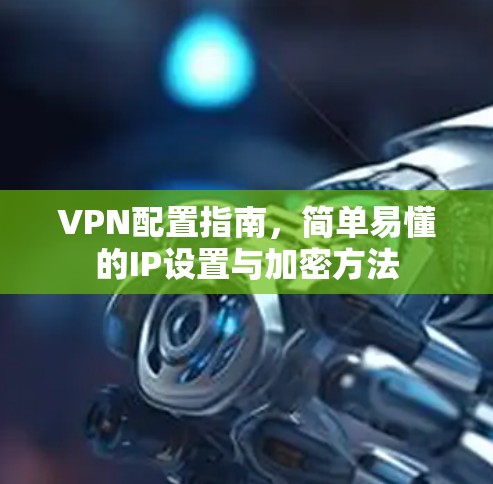 VPN配置指南，简单易懂的IP设置与加密方法