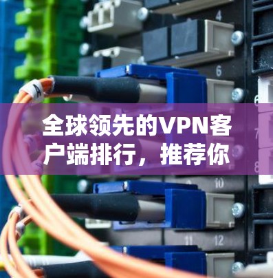 全球领先的VPN客户端排行，推荐你选择哪些好用的工具？