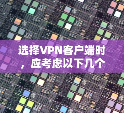 选择VPN客户端时,应考虑以下几个关键因素 选择VPN客户端时,应考虑以下几个关键因素
