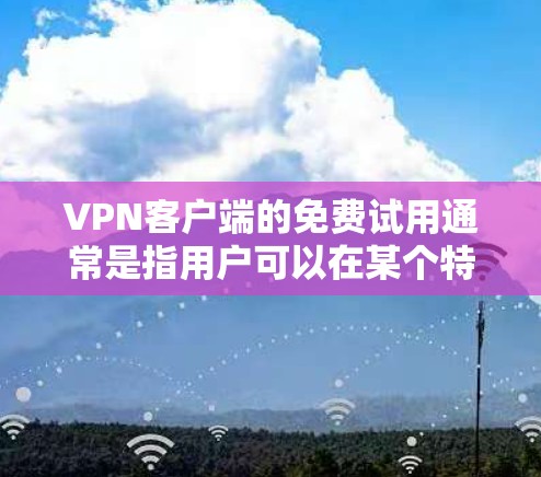 VPN客户端的免费试用通常是指用户可以在某个特定时间内或版本内尝试使用VPN服务,通常不包含订阅费用。以下是一些关于VPN客户端免费试用的信息 VPN客户端的免费试用通常是指用户可以在某个特定时间内或版本内尝试使用VPN服务,通常不包含订阅费用。以下是一些关于VPN客户端免费试用的信息
