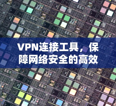 VPN连接工具，保障网络安全的高效选择