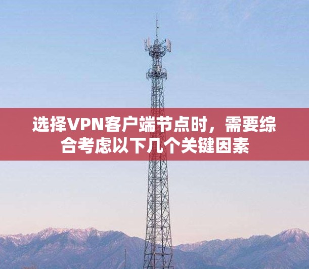 选择VPN客户端节点时,需要综合考虑以下几个关键因素 选择VPN客户端节点时,需要综合考虑以下几个关键因素