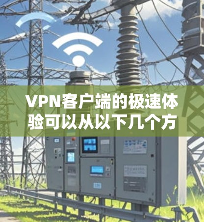 VPN客户端的极速体验可以从以下几个方面入手,以确保在使用时延迟过长而误码等问题得到解决 VPN客户端的极速体验可以从以下几个方面入手,以确保在使用时延迟过长而误码等问题得到解决