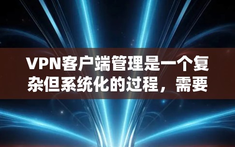 VPN客户端管理是一个复杂但系统化的过程，需要遵循以下步骤来确保安全和有效。以下是一个详细且结构化的指南，帮助您理解和操作VPN客户端