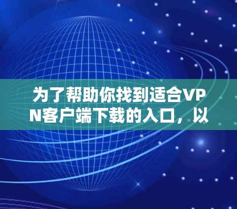 为了帮助你找到适合VPN客户端下载的入口，以下是一些步骤和建议