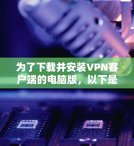 为了下载并安装VPN客户端的电脑版,以下是一些步骤和建议 为了下载并安装VPN客户端的电脑版,以下是一些步骤和建议