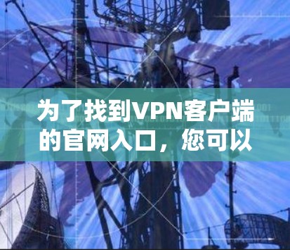 为了找到VPN客户端的官网入口,您可以按照以下步骤进行 为了找到VPN客户端的官网入口,您可以按照以下步骤进行
