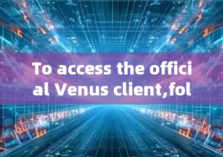 To access the official Venus client,follow these organized steps: To access the official Venus client,follow these organized steps: