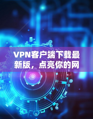 VPN客户端下载最新版，点亮你的网络安全新路径