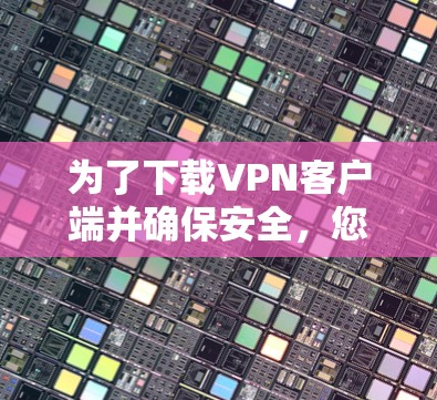 为了下载VPN客户端并确保安全，您可以按照以下步骤进行