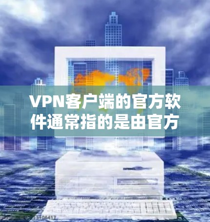 VPN客户端的官方软件通常指的是由官方授权的公司提供的软件，这些软件旨在提供安全、可靠和个性化的VPN连接体验。以下是几个主要VPN客户端的官方软件及其功能