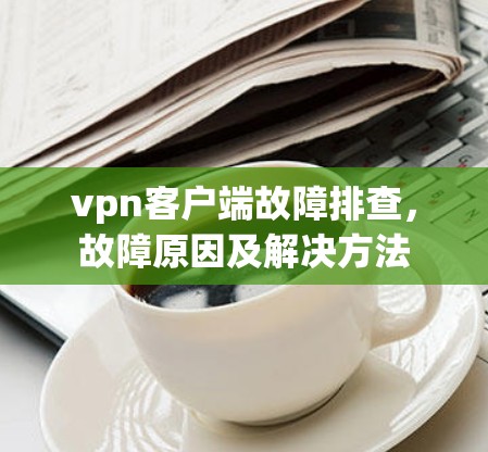 vpn客户端故障排查，故障原因及解决方法