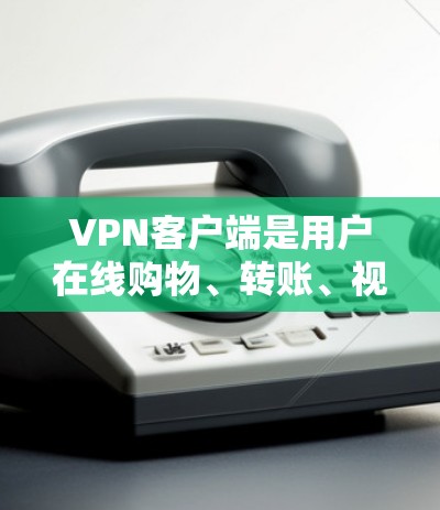 VPN客户端是用户在线购物、转账、视频通话、文件传输等服务的重要工具，其功能设计和服务内容直接决定了用户使用体验的提升。以下是对VPN客户端功能的分析