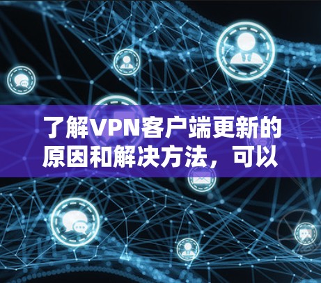 了解VPN客户端更新的原因和解决方法,可以按照以下步骤进行 了解VPN客户端更新的原因和解决方法,可以按照以下步骤进行