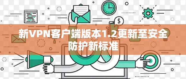 新VPN客户端版本1.2更新至安全防护新标准 新VPN客户端版本1.2更新至安全防护新标准