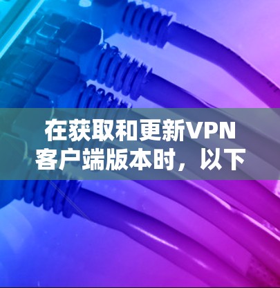 在获取和更新VPN客户端版本时，以下是一步步的解决方案