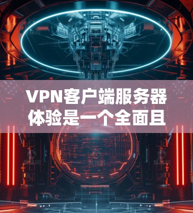 VPN客户端服务器体验是一个全面且细致的评估指标,涵盖了多个关键因素。以下是对VPN客户端服务器体验的详细分析和总结 VPN客户端服务器体验是一个全面且细致的评估指标,涵盖了多个关键因素。以下是对VPN客户端服务器体验的详细分析和总结