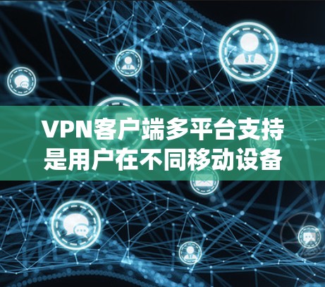 VPN客户端多平台支持是用户在不同移动设备上使用VPN服务的重要功能，提供了灵活和便捷的网络连接选择。以下是对这些应用的系统性和特点的详细分析