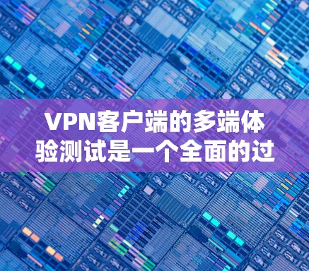 VPN客户端的多端体验测试是一个全面的过程，旨在确保该客户端在多种设备上的稳定性和安全性。以下是测试的关键步骤和注意事项