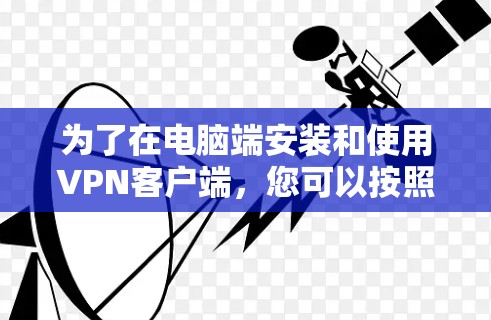 为了在电脑端安装和使用VPN客户端,您可以按照以下步骤操作 为了在电脑端安装和使用VPN客户端,您可以按照以下步骤操作