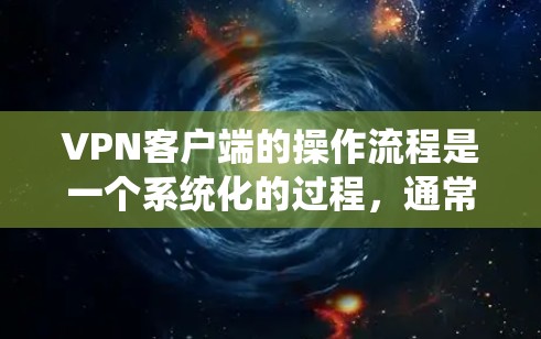 VPN客户端的操作流程是一个系统化的过程,通常涉及多个步骤,每个步骤都有具体的操作方法。以下是一个清晰、分步的指南,帮助您顺利进行VPN客户端的操作 VPN客户端的操作流程是一个系统化的过程,通常涉及多个步骤,每个步骤都有具体的操作方法。以下是一个清晰、分步的指南,帮助您顺利进行VPN客户端的操作