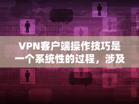 VPN客户端操作技巧是一个系统性的过程，涉及设置、连接、访问和优化。以下是一个详细且有条理的步骤指南，帮助您全面掌握VPN客户端的使用方法