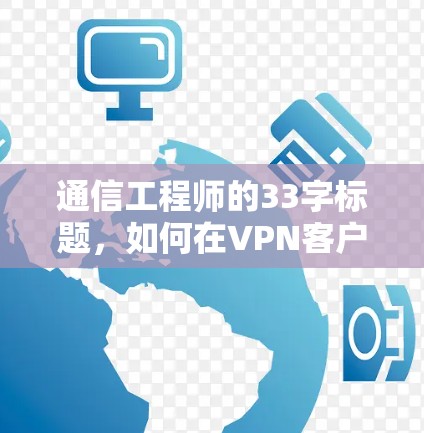 通信工程师的33字标题,如何在VPN客户端中高效配置与安全保护 通信工程师的33字标题,如何在VPN客户端中高效配置与安全保护