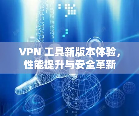 VPN 工具新版本体验,性能提升与安全革新 VPN 工具新版本体验,性能提升与安全革新