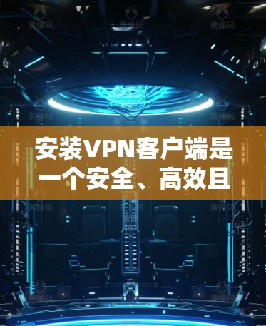 安装VPN客户端是一个安全、高效且易于操作的过程，需要遵循以下步骤和注意事项