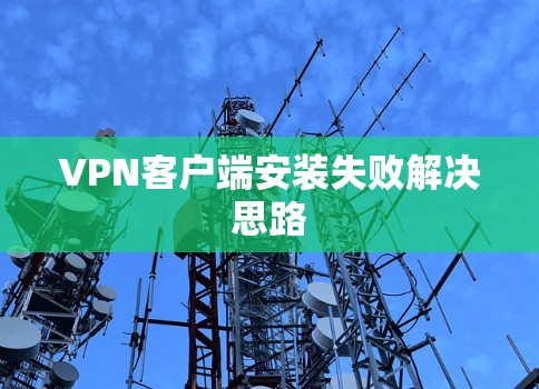 VPN客户端安装失败解决思路 VPN客户端安装失败解决思路