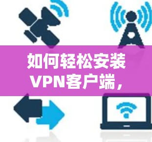 如何轻松安装VPN客户端，安全、便捷与高效