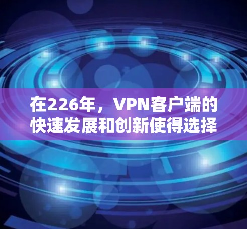 在226年,VPN客户端的快速发展和创新使得选择一个可靠的安全 VPN 应该是一个值得考虑的决定。以下是几个在226年表现突出的VPN客户端推荐,供您参考 在226年,VPN客户端的快速发展和创新使得选择一个可靠的安全 VPN 应该是一个值得考虑的决定。以下是几个在226年表现突出的VPN客户端推荐,供您参考