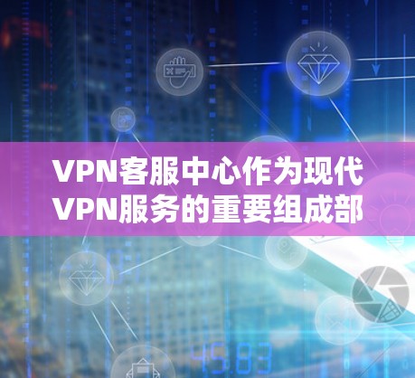 VPN客服中心作为现代VPN服务的重要组成部分，为广大用户提供了一个便捷、安全、个性化的网络服务体验。以下是关于VPN客服中心的详细介绍