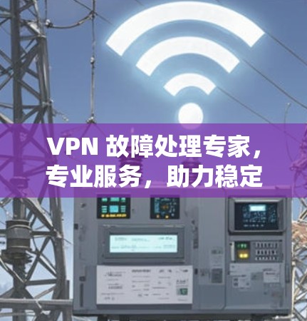 VPN 故障处理专家,专业服务,助力稳定网络 VPN 故障处理专家,专业服务,助力稳定网络