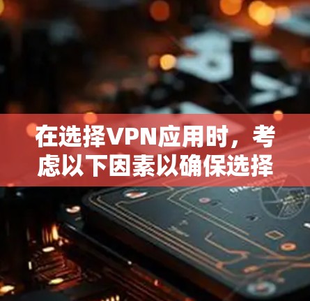 在选择VPN应用时，考虑以下因素以确保选择一个可靠且适合个人需求的软件