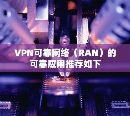 VPN可靠网络(RAN)的可靠应用推荐如下 VPN可靠网络(RAN)的可靠应用推荐如下