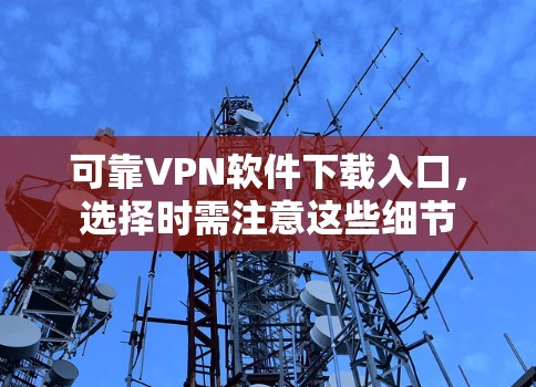 可靠VPN软件下载入口,选择时需注意这些细节 可靠VPN软件下载入口,选择时需注意这些细节