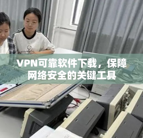 VPN可靠软件下载，保障网络安全的关键工具