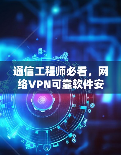 通信工程师必看,网络VPN可靠软件安装指南 通信工程师必看,网络VPN可靠软件安装指南
