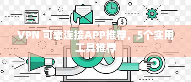 VPN 可靠连接APP推荐,5个实用工具推荐 VPN 可靠连接APP推荐,5个实用工具推荐