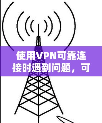 使用VPN可靠连接时遇到问题，可以按照以下步骤进行排查和解决