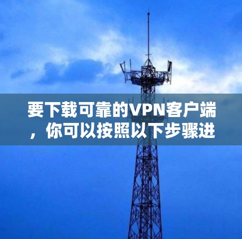 要下载可靠的VPN客户端,你可以按照以下步骤进行操作 要下载可靠的VPN客户端,你可以按照以下步骤进行操作