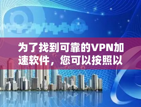 为了找到可靠的VPN加速软件,您可以按照以下步骤进行选择 为了找到可靠的VPN加速软件,您可以按照以下步骤进行选择
