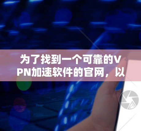 为了找到一个可靠的VPN加速软件的官网,以下是详细的步骤和建议 为了找到一个可靠的VPN加速软件的官网,以下是详细的步骤和建议