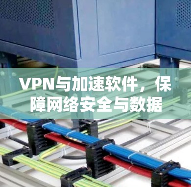 VPN与加速软件，保障网络安全与数据传输的终极解决方案