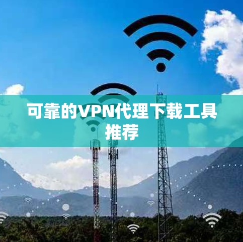 可靠的VPN代理下载工具推荐 可靠的VPN代理下载工具推荐